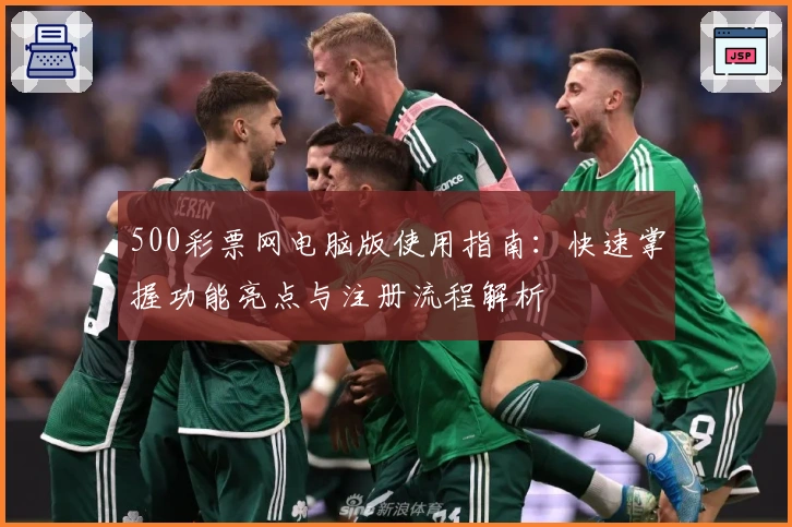 500彩票网电脑版使用指南：快速掌握功能亮点与注册流程解析