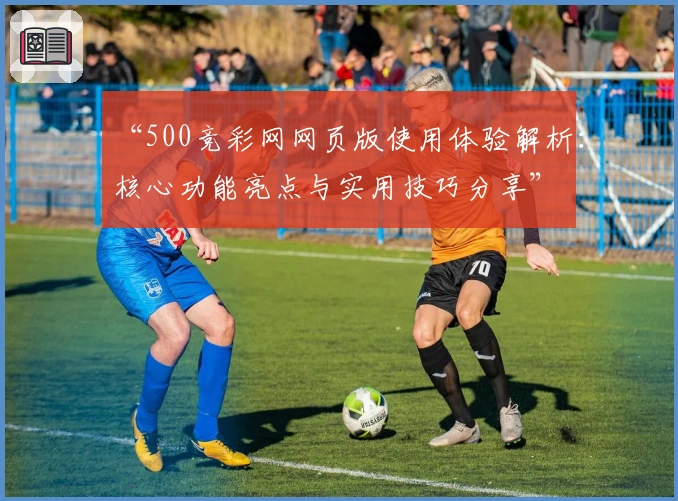 “500竞彩网网页版使用体验解析：核心功能亮点与实用技巧分享”