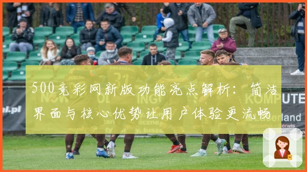 500竞彩网新版功能亮点解析：简洁界面与核心优势让用户体验更流畅
