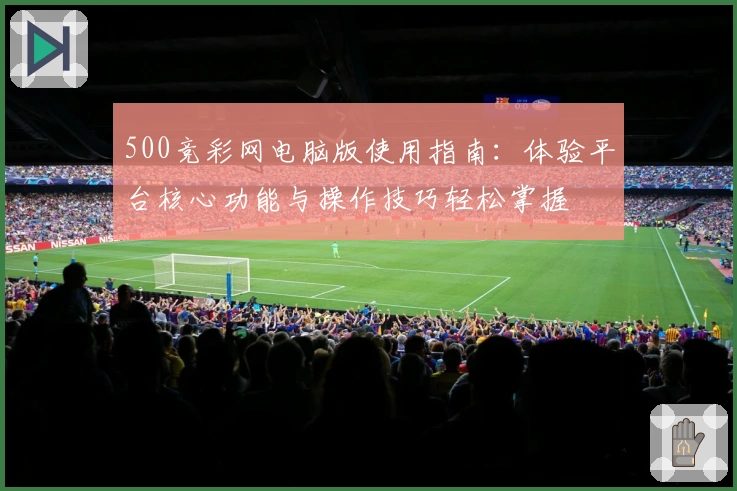 500竞彩网电脑版使用指南:体验平台核心功能与操作技巧轻松掌握