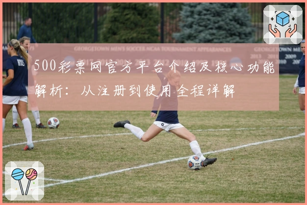 500彩票网官方平台介绍及核心功能解析:从注册到使用全程详解