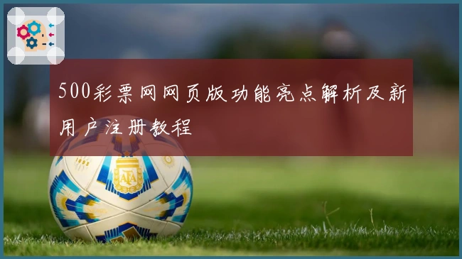 500彩票网网页版功能亮点解析及新用户注册教程