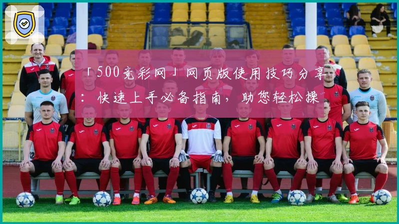 「500竞彩网」网页版使用技巧分享：快速上手必备指南，助您轻松操作与高效体验