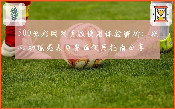500竞彩网网页版使用体验解析:核心功能亮点与界面使用指南分享