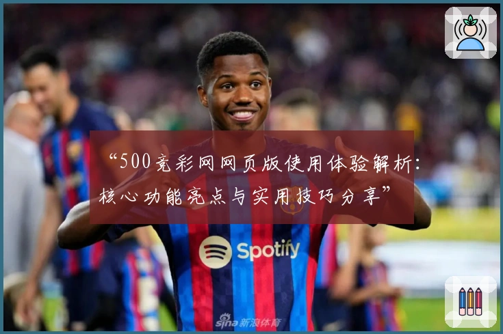 “500竞彩网网页版使用体验解析：核心功能亮点与实用技巧分享”