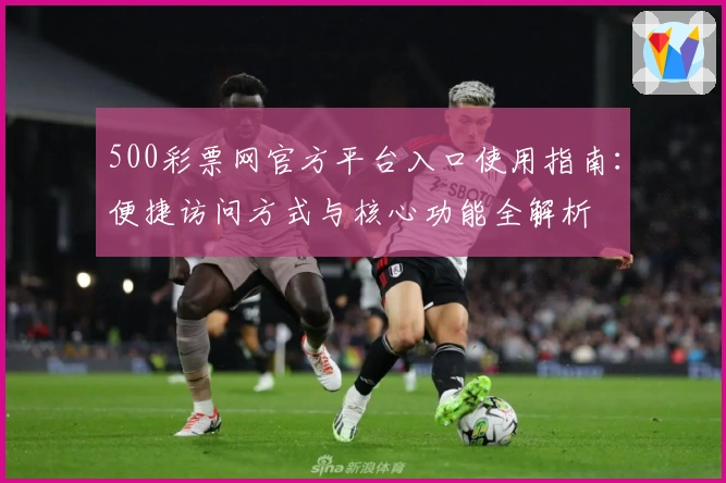 500彩票网官方平台入口使用指南：便捷访问方式与核心功能全解析