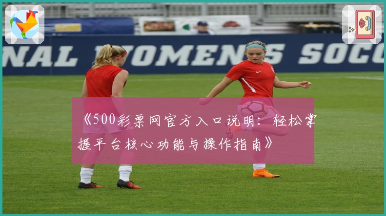 《500彩票网官方入口说明：轻松掌握平台核心功能与操作指南》