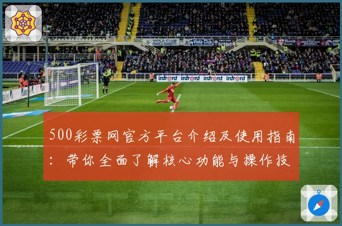 500彩票网官方平台介绍及使用指南:带你全面了解核心功能与操作技巧