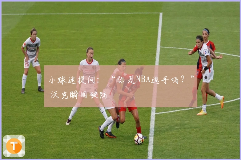 小球迷提问：“你是NBA选手吗？” 沃克瞬间破防