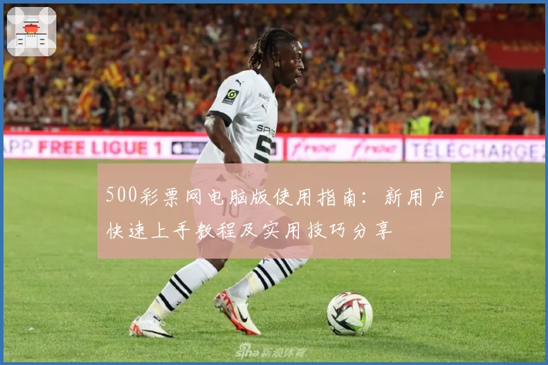 500彩票网电脑版使用指南：新用户快速上手教程及实用技巧分享