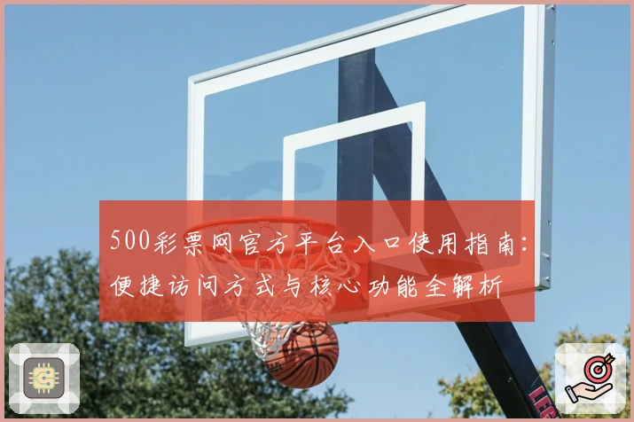 500彩票网官方平台入口使用指南:便捷访问方式与核心功能全解析