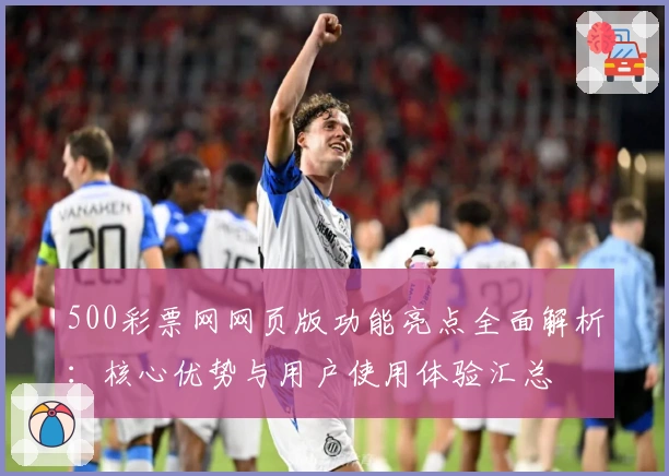 500彩票网网页版功能亮点全面解析:核心优势与用户使用体验汇总