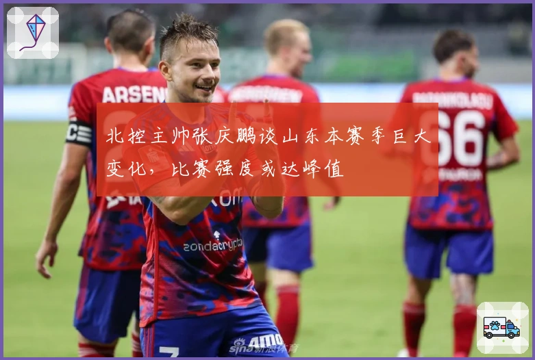 北控主帅张庆鹏谈山东本赛季巨大变化，比赛强度或达峰值