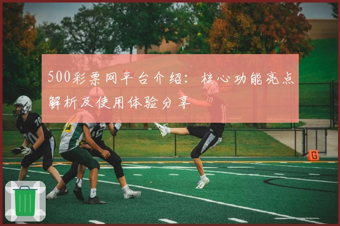 500彩票网平台介绍：核心功能亮点解析及使用体验分享