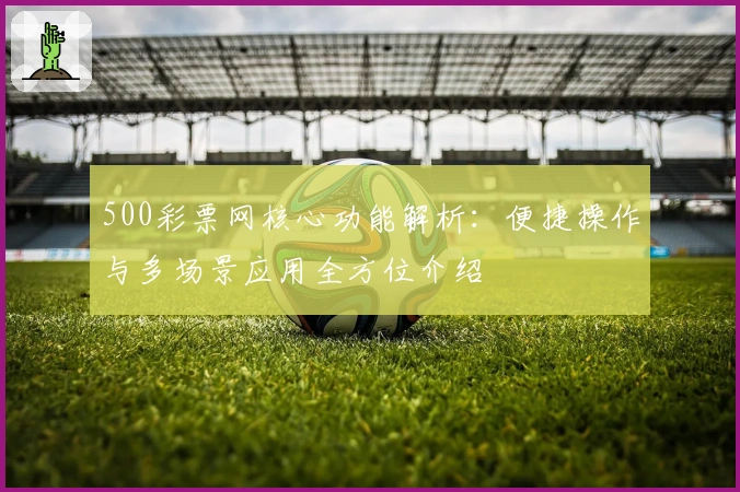 500彩票网核心功能解析：便捷操作与多场景应用全方位介绍