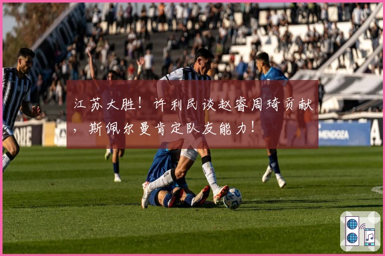 江苏大胜！许利民谈赵睿周琦贡献，斯佩尔曼肯定队友能力！