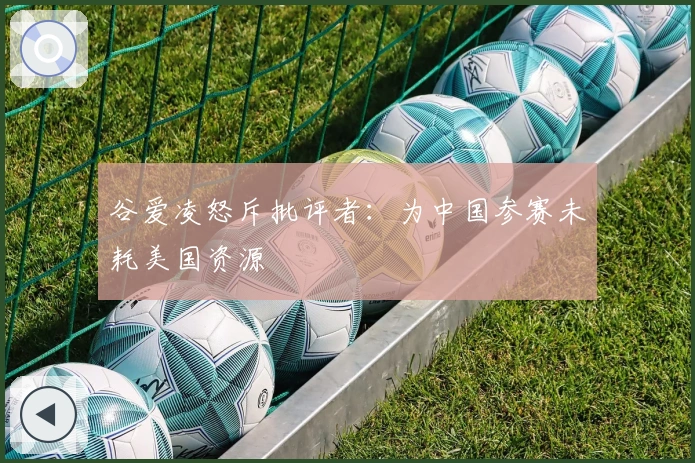 谷爱凌怒斥批评者：为中国参赛未耗美国资源