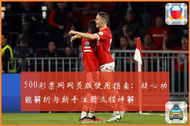 500彩票网网页版使用指南：核心功能解析与新手注册流程详解