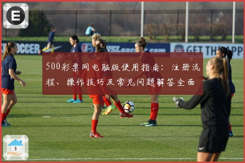 500彩票网电脑版使用指南：注册流程、操作技巧及常见问题解答全面解析
