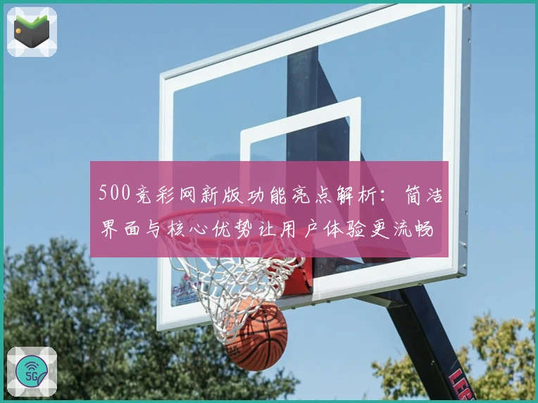 500竞彩网新版功能亮点解析：简洁界面与核心优势让用户体验更流畅