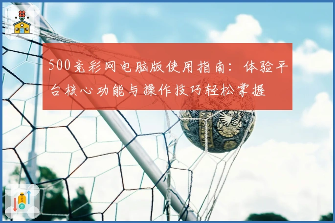 500竞彩网电脑版使用指南：体验平台核心功能与操作技巧轻松掌握
