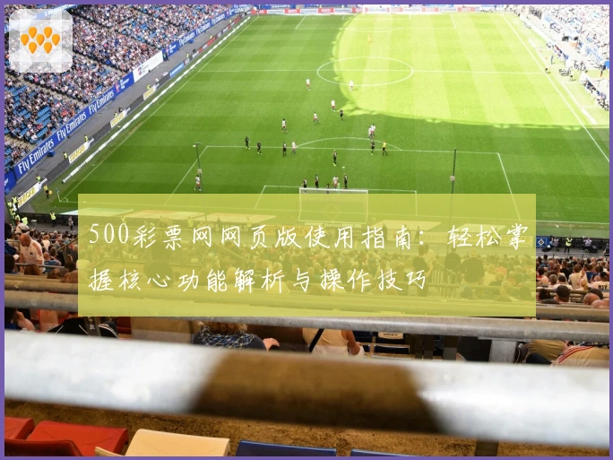 500彩票网网页版使用指南：轻松掌握核心功能解析与操作技巧