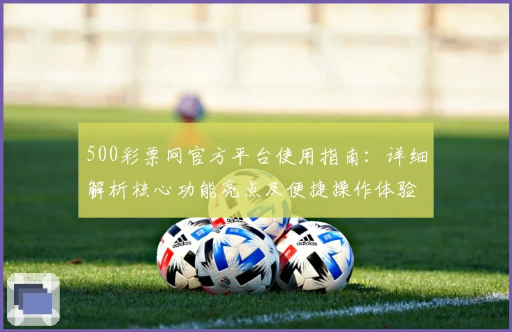 500彩票网官方平台使用指南：详细解析核心功能亮点及便捷操作体验