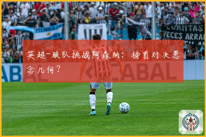 英超-狼队挑战阿森纳：榜首对决悬念几何？