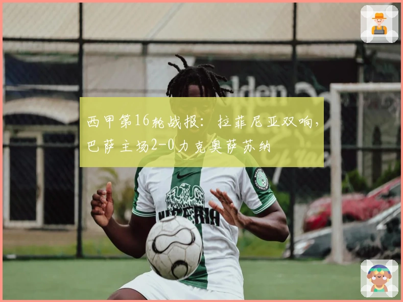 西甲第16轮战报：拉菲尼亚双响，巴萨主场2-0力克奥萨苏纳