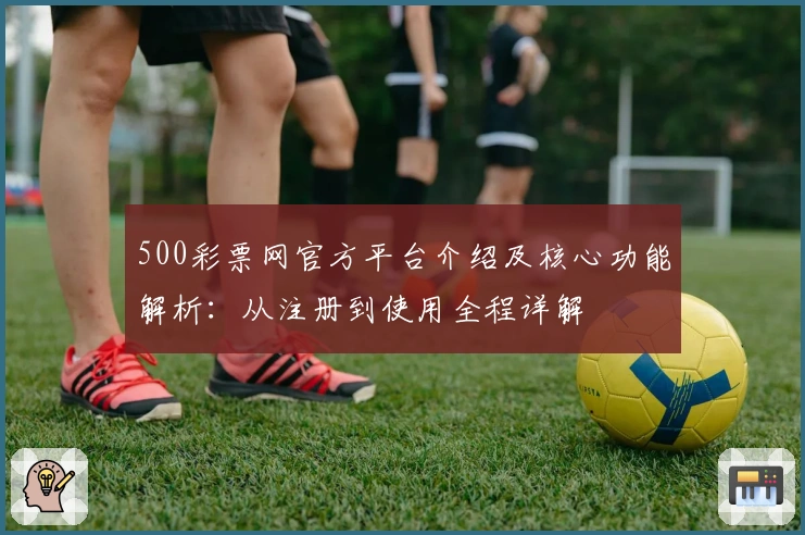 500彩票网官方平台介绍及核心功能解析：从注册到使用全程详解