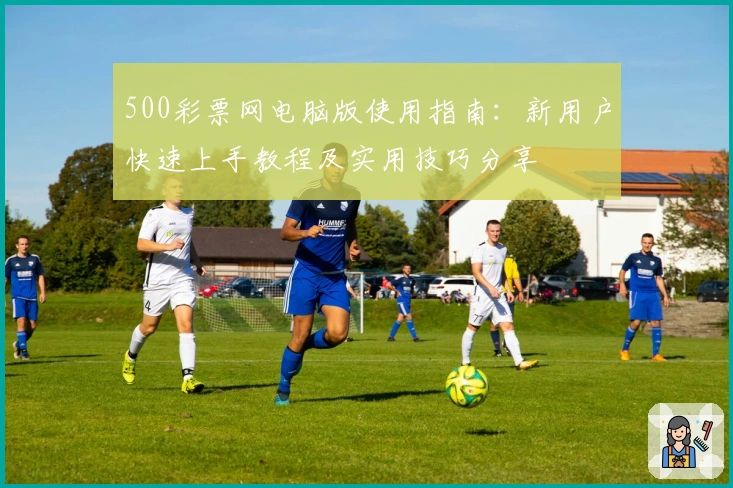 500彩票网电脑版使用指南：新用户快速上手教程及实用技巧分享
