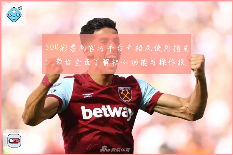 500彩票网官方平台介绍及使用指南：带你全面了解核心功能与操作技巧