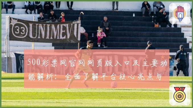 500彩票网官网网页版入口及主要功能解析：全面了解平台核心亮点与使用技巧