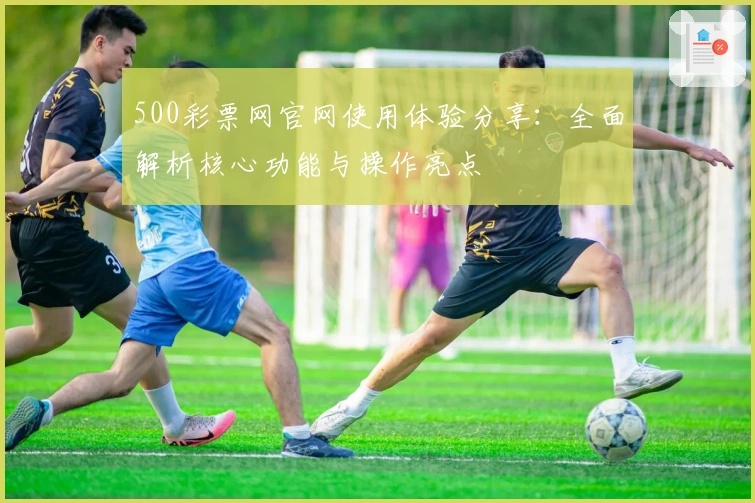500彩票网官网使用体验分享：全面解析核心功能与操作亮点