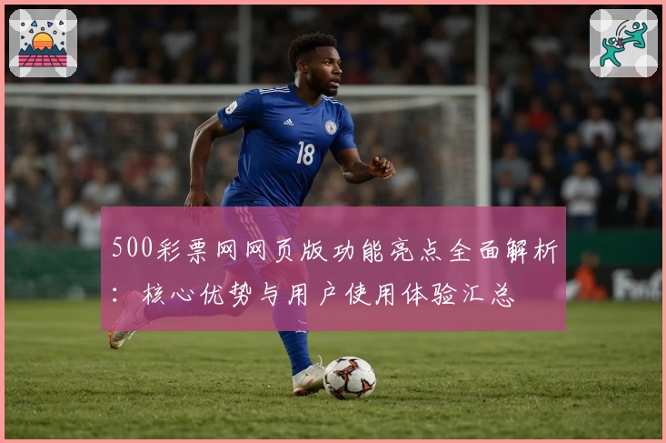 500彩票网网页版功能亮点全面解析：核心优势与用户使用体验汇总