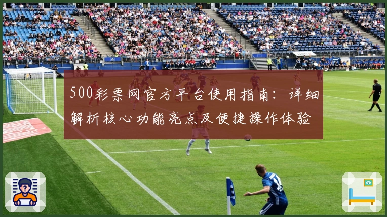 500彩票网官方平台使用指南:详细解析核心功能亮点及便捷操作体验
