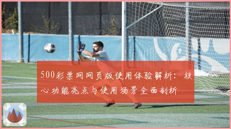 500彩票网网页版使用体验解析：核心功能亮点与使用场景全面剖析