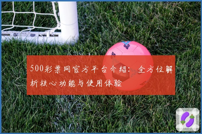 500彩票网官方平台介绍：全方位解析核心功能与使用体验