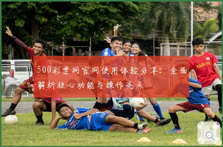 500彩票网官网使用体验分享：全面解析核心功能与操作亮点