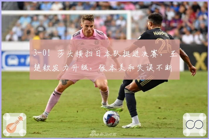 3-0！莎头横扫日本队挺进决赛，王楚钦发力升级，张本美和失误不断