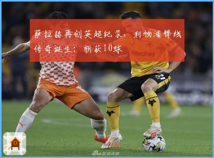 萨拉赫再创英超纪录，利物浦锋线传奇诞生：斩获10球