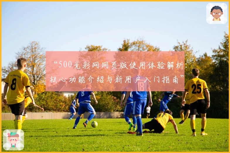 “500竞彩网网页版使用体验解析：核心功能介绍与新用户入门指南”