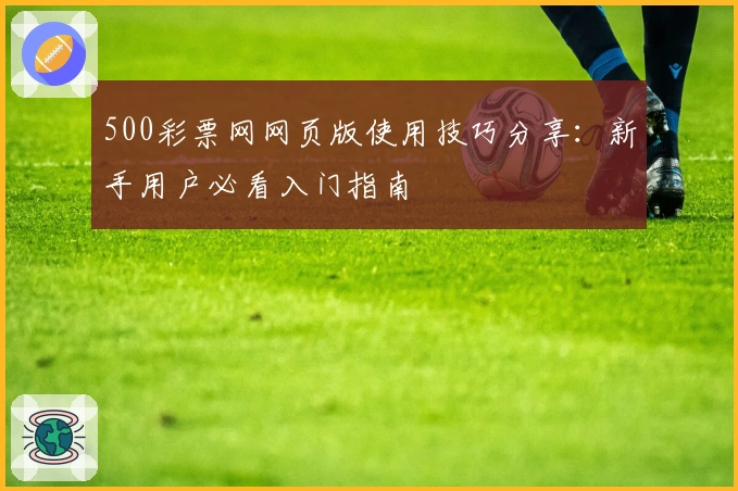 500彩票网网页版使用技巧分享：新手用户必看入门指南
