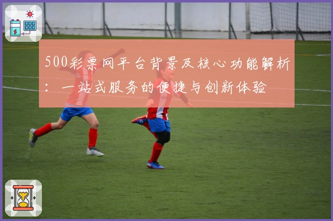 500彩票网平台背景及核心功能解析：一站式服务的便捷与创新体验