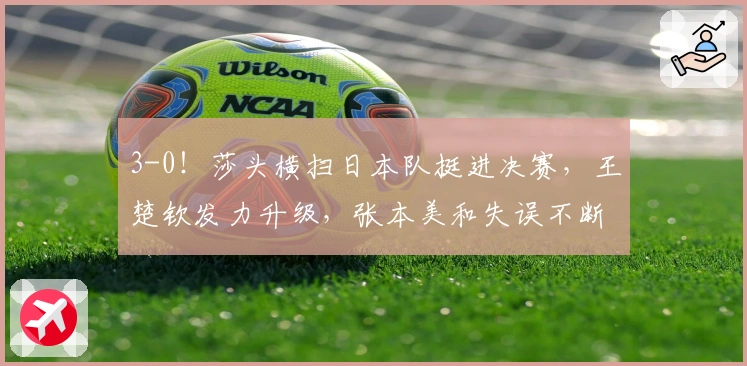 3-0！莎头横扫日本队挺进决赛，王楚钦发力升级，张本美和失误不断