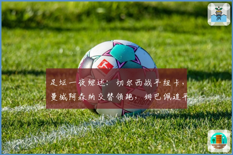 足坛一夜综述：切尔西战平纽卡，曼城阿森纳交替领跑，姆巴佩追平C罗