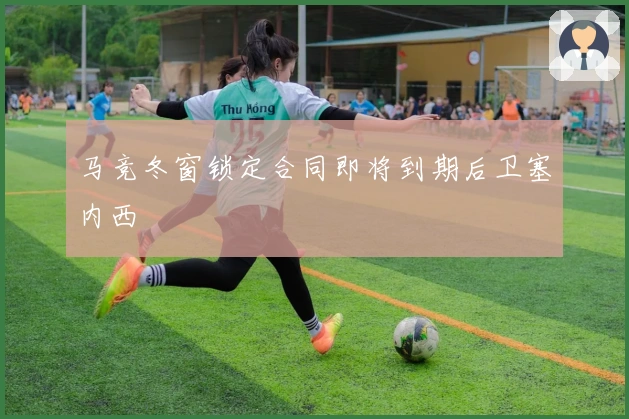 马竞冬窗锁定合同即将到期后卫塞内西